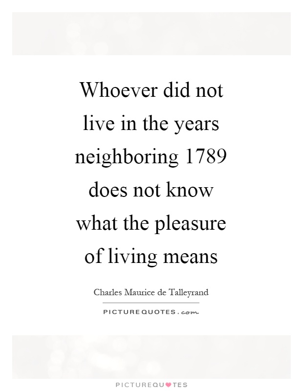 Whoever did not live in the years neighboring 1789 does not know what the pleasure of living means Picture Quote #1
