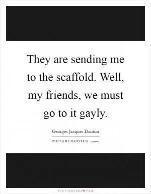 They are sending me to the scaffold. Well, my friends, we must go to it gayly Picture Quote #1