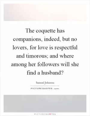 The coquette has companions, indeed, but no lovers, for love is respectful and timorous; and where among her followers will she find a husband? Picture Quote #1