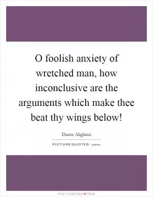 O foolish anxiety of wretched man, how inconclusive are the arguments which make thee beat thy wings below! Picture Quote #1