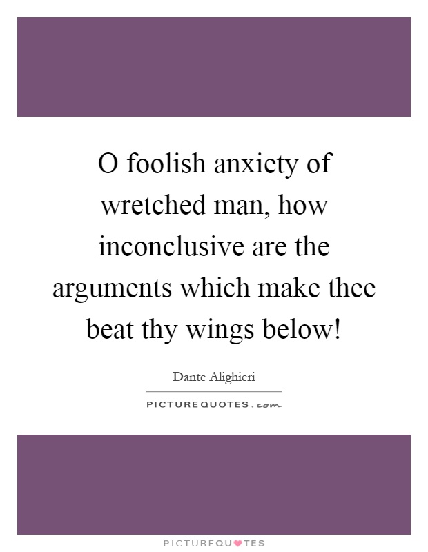 O foolish anxiety of wretched man, how inconclusive are the arguments which make thee beat thy wings below! Picture Quote #1