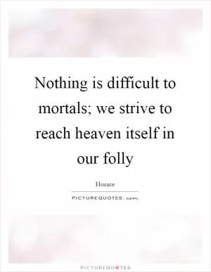 Nothing is difficult to mortals; we strive to reach heaven itself in our folly Picture Quote #1