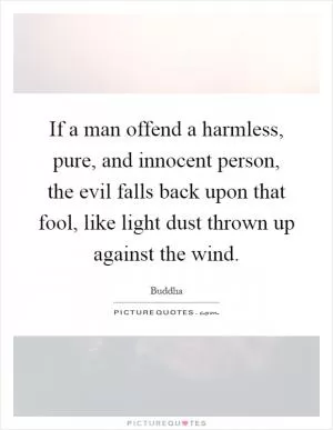 If a man offend a harmless, pure, and innocent person, the evil falls back upon that fool, like light dust thrown up against the wind Picture Quote #1