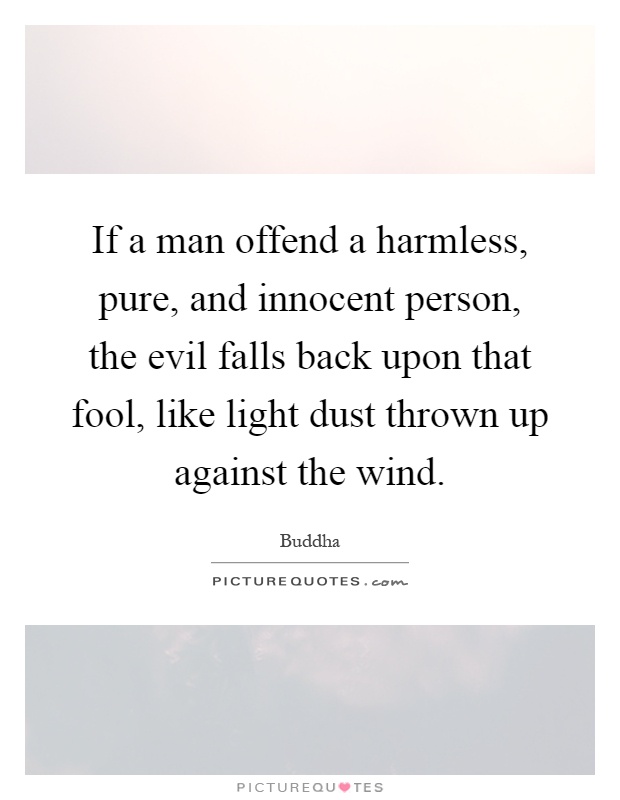 If a man offend a harmless, pure, and innocent person, the evil falls back upon that fool, like light dust thrown up against the wind Picture Quote #1