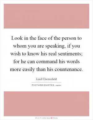 Look in the face of the person to whom you are speaking, if you wish to know his real sentiments; for he can command his words more easily than his countenance Picture Quote #1