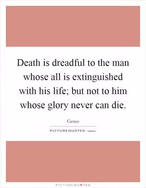 Death is dreadful to the man whose all is extinguished with his life; but not to him whose glory never can die Picture Quote #1