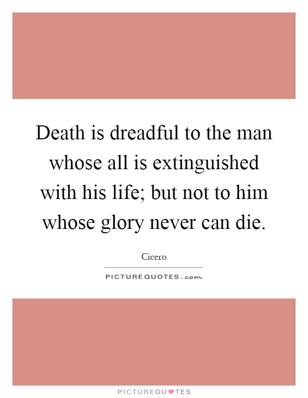 Death is dreadful to the man whose all is extinguished with his life; but not to him whose glory never can die Picture Quote #1