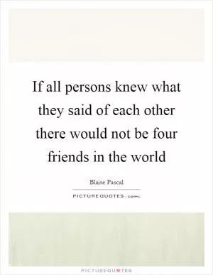 If all persons knew what they said of each other there would not be four friends in the world Picture Quote #1