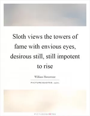 Sloth views the towers of fame with envious eyes, desirous still, still impotent to rise Picture Quote #1