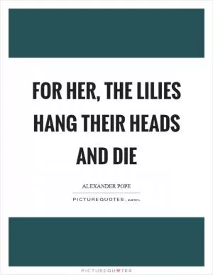 For her, the lilies hang their heads and die Picture Quote #1