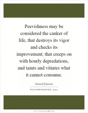 Peevishness may be considered the canker of life, that destroys its vigor and checks its improvement; that creeps on with hourly depredations, and taints and vitiates what it cannot consume Picture Quote #1