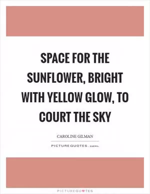 Space for the sunflower, bright with yellow glow, to court the sky Picture Quote #1