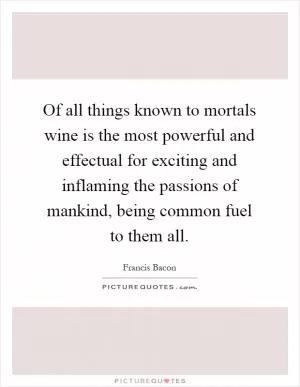 Of all things known to mortals wine is the most powerful and effectual for exciting and inflaming the passions of mankind, being common fuel to them all Picture Quote #1