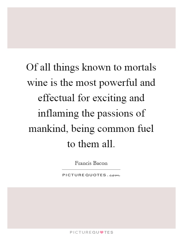 Of all things known to mortals wine is the most powerful and effectual for exciting and inflaming the passions of mankind, being common fuel to them all Picture Quote #1