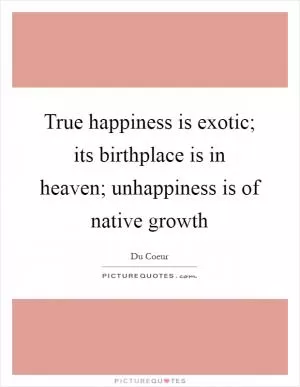 True happiness is exotic; its birthplace is in heaven; unhappiness is of native growth Picture Quote #1