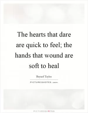 The hearts that dare are quick to feel; the hands that wound are soft to heal Picture Quote #1
