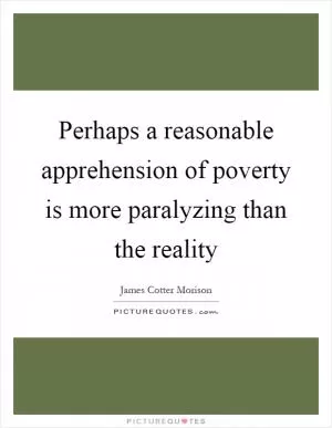 Perhaps a reasonable apprehension of poverty is more paralyzing than the reality Picture Quote #1