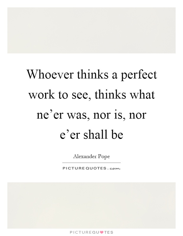 Whoever thinks a perfect work to see, thinks what ne'er was, nor is, nor e'er shall be Picture Quote #1