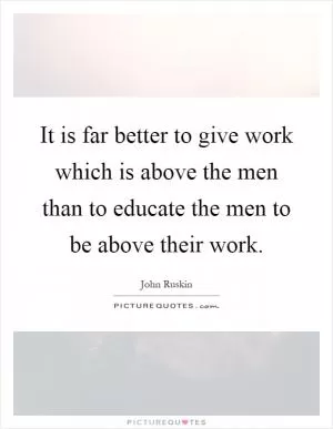 It is far better to give work which is above the men than to educate the men to be above their work Picture Quote #1
