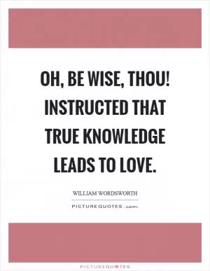 Oh, be wise, thou! Instructed that true knowledge leads to love Picture Quote #1