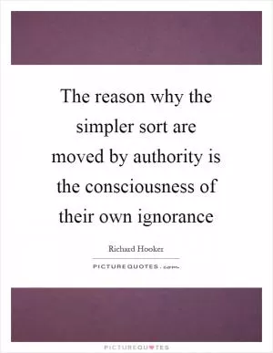 The reason why the simpler sort are moved by authority is the consciousness of their own ignorance Picture Quote #1