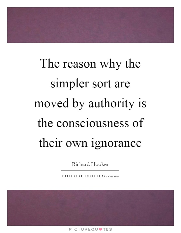 The reason why the simpler sort are moved by authority is the consciousness of their own ignorance Picture Quote #1