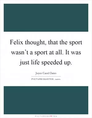 Felix thought, that the sport wasn’t a sport at all. It was just life speeded up Picture Quote #1