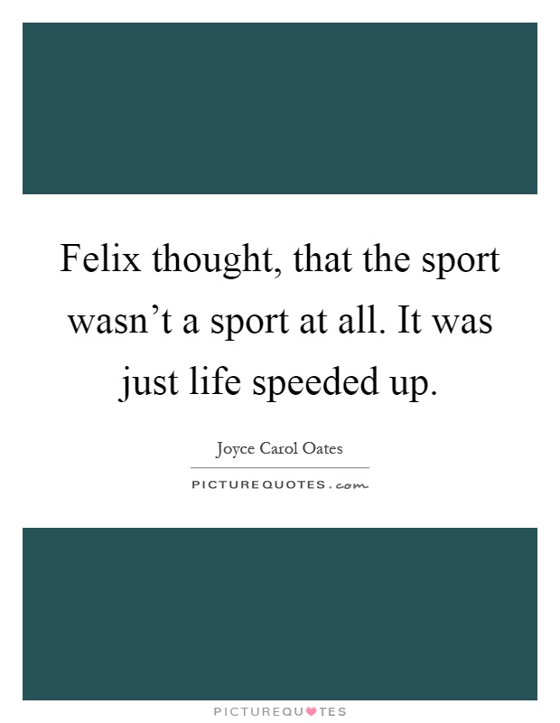 Felix thought, that the sport wasn't a sport at all. It was just life speeded up Picture Quote #1