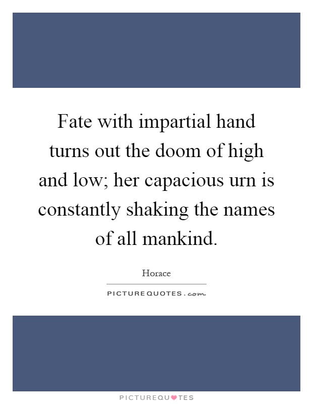 Fate with impartial hand turns out the doom of high and low; her capacious urn is constantly shaking the names of all mankind Picture Quote #1
