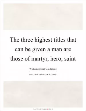 The three highest titles that can be given a man are those of martyr, hero, saint Picture Quote #1