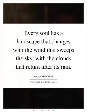 Every soul has a landscape that changes with the wind that sweeps the sky, with the clouds that return after its rain Picture Quote #1