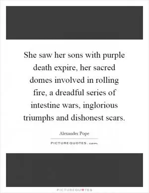 She saw her sons with purple death expire, her sacred domes involved in rolling fire, a dreadful series of intestine wars, inglorious triumphs and dishonest scars Picture Quote #1