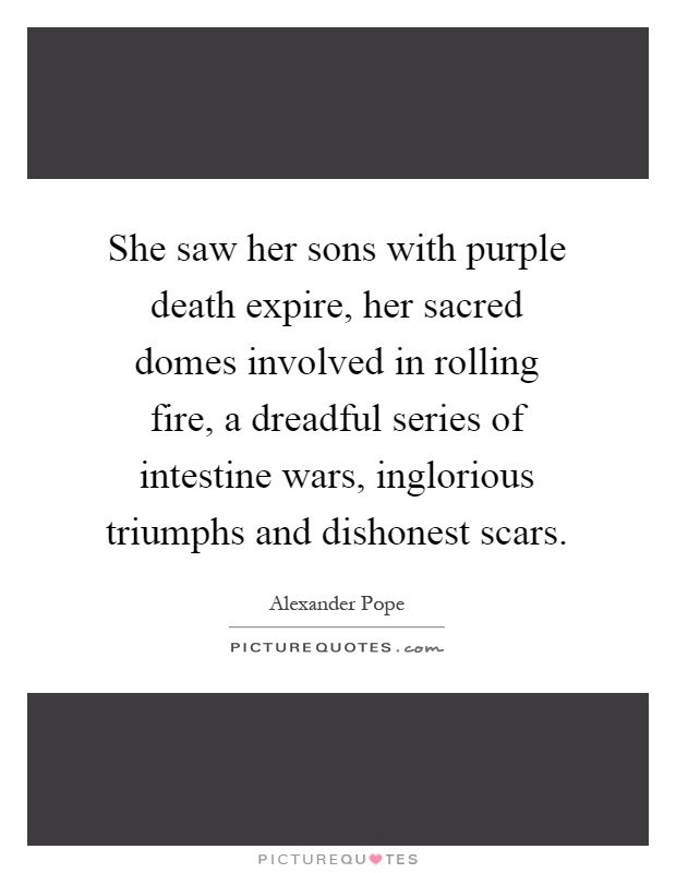 She saw her sons with purple death expire, her sacred domes involved in rolling fire, a dreadful series of intestine wars, inglorious triumphs and dishonest scars Picture Quote #1