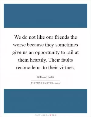 We do not like our friends the worse because they sometimes give us an opportunity to rail at them heartily. Their faults reconcile us to their virtues Picture Quote #1