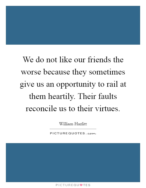 We do not like our friends the worse because they sometimes give us an opportunity to rail at them heartily. Their faults reconcile us to their virtues Picture Quote #1