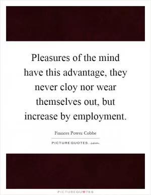 Pleasures of the mind have this advantage, they never cloy nor wear themselves out, but increase by employment Picture Quote #1