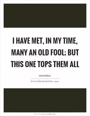 I have met, in my time, many an old fool; but this one tops them all Picture Quote #1