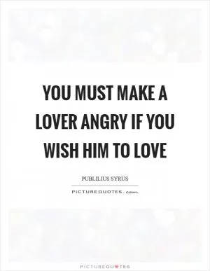 You must make a lover angry if you wish him to love Picture Quote #1