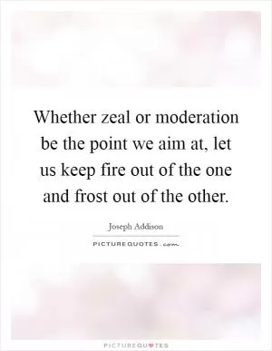 Whether zeal or moderation be the point we aim at, let us keep fire out of the one and frost out of the other Picture Quote #1