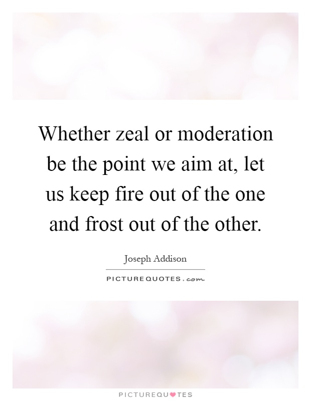 Whether zeal or moderation be the point we aim at, let us keep fire out of the one and frost out of the other Picture Quote #1