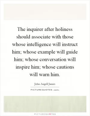The inquirer after holiness should associate with those whose intelligence will instruct him; whose example will guide him; whose conversation will inspire him; whose cautions will warn him Picture Quote #1