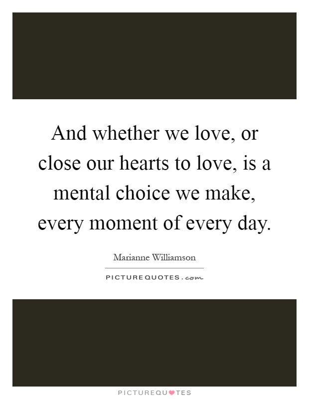And whether we love, or close our hearts to love, is a mental choice we make, every moment of every day Picture Quote #1