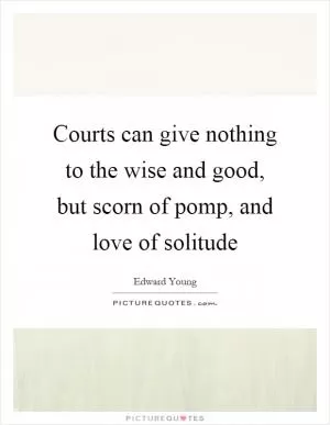 Courts can give nothing to the wise and good, but scorn of pomp, and love of solitude Picture Quote #1