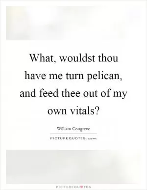 What, wouldst thou have me turn pelican, and feed thee out of my own vitals? Picture Quote #1
