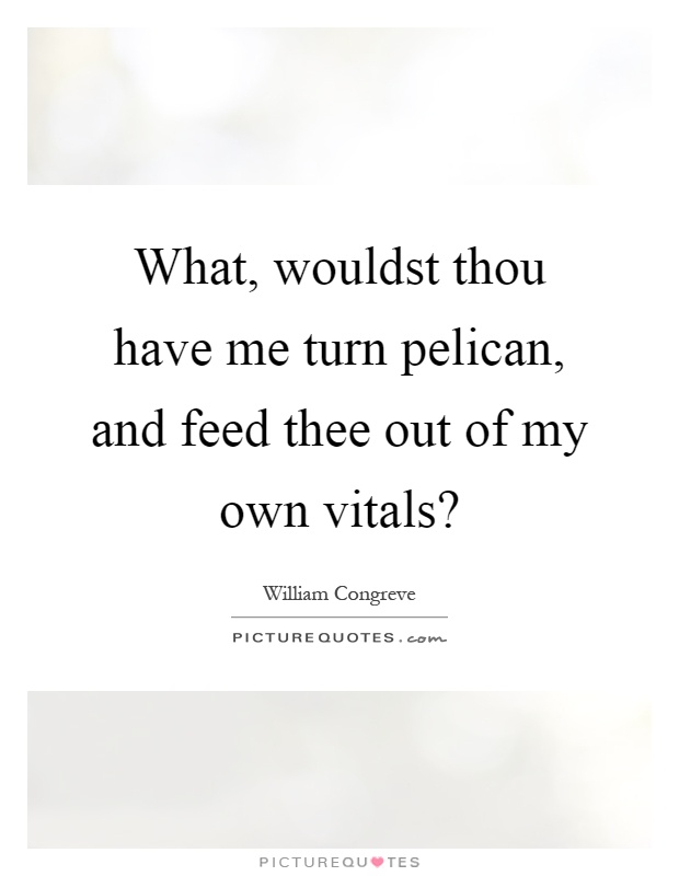 What, wouldst thou have me turn pelican, and feed thee out of my own vitals? Picture Quote #1