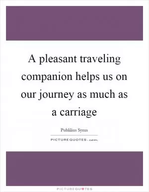 A pleasant traveling companion helps us on our journey as much as a carriage Picture Quote #1
