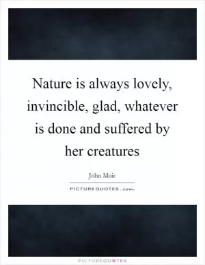 Nature is always lovely, invincible, glad, whatever is done and suffered by her creatures Picture Quote #1