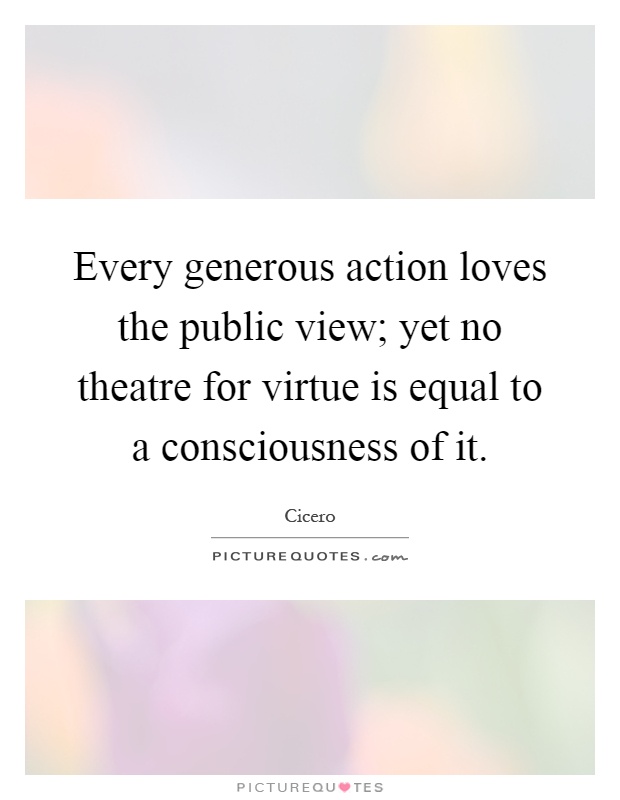 Every generous action loves the public view; yet no theatre for virtue is equal to a consciousness of it Picture Quote #1