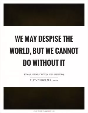 We may despise the world, but we cannot do without it Picture Quote #1