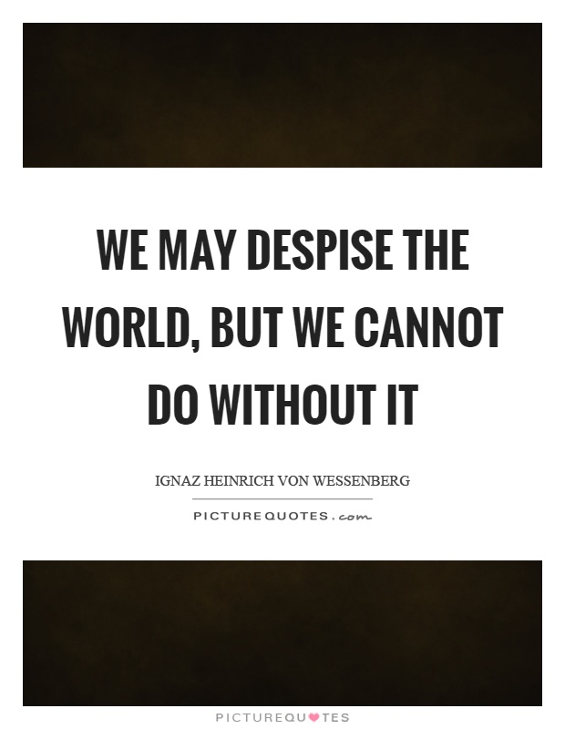 We may despise the world, but we cannot do without it Picture Quote #1